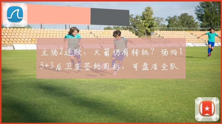 主场2连败，火箭仍有转机？场均15+3后卫变签约目标，可盘活全队