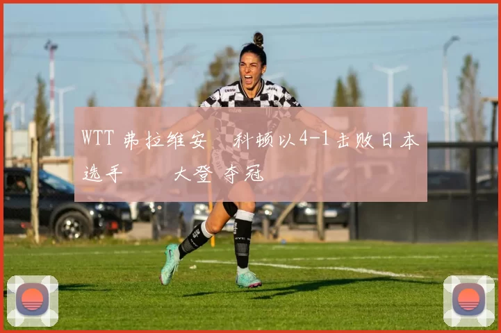 WTT 弗拉维安・科顿以4-1击败日本选手篠塚大登 夺冠