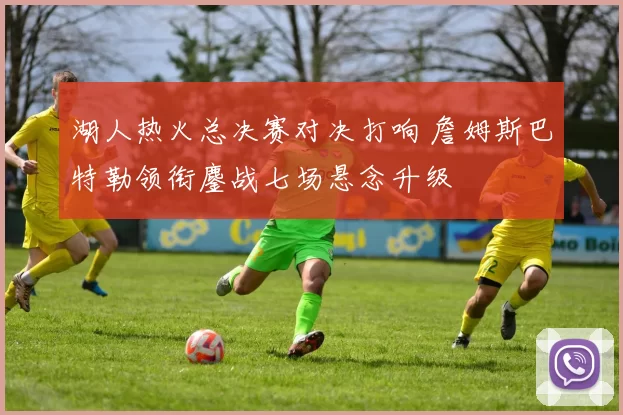 湖人热火总决赛对决打响 詹姆斯巴特勒领衔鏖战七场悬念升级