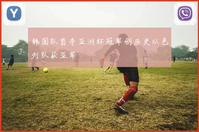 韩国队首夺亚洲杯冠军创历史以色列队获亚军