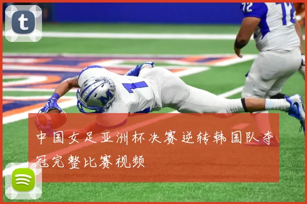 中国女足亚洲杯决赛逆转韩国队夺冠完整比赛视频