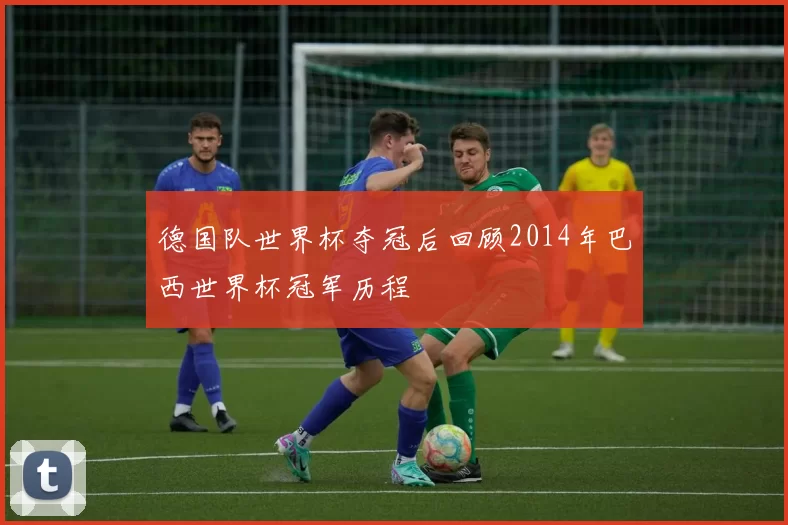 德国队世界杯夺冠后回顾2014年巴西世界杯冠军历程