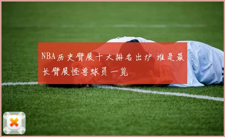 NBA历史臂展十大排名出炉 谁是最长臂展怪兽球员一览