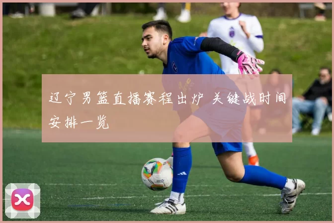 辽宁男篮直播赛程出炉 关键战时间安排一览