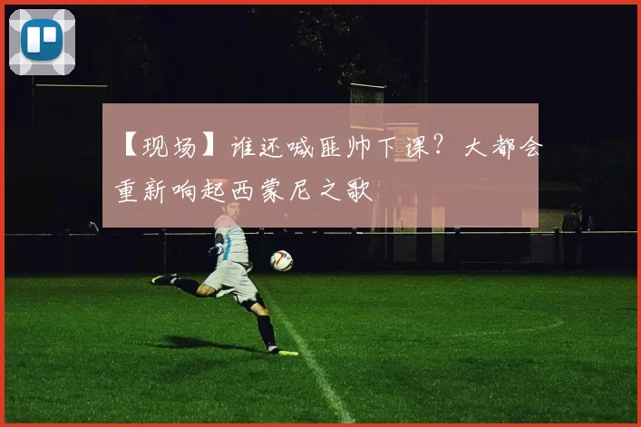 【现场】谁还喊匪帅下课？大都会重新响起西蒙尼之歌