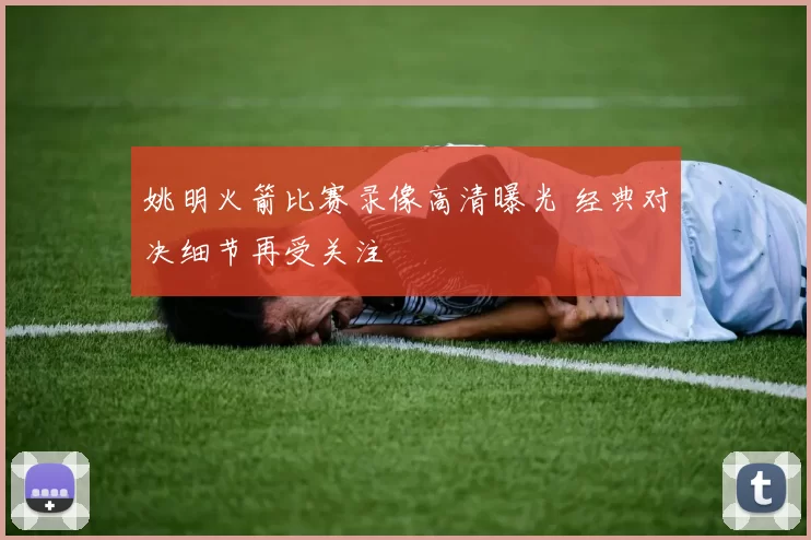 姚明火箭比赛录像高清曝光 经典对决细节再受关注