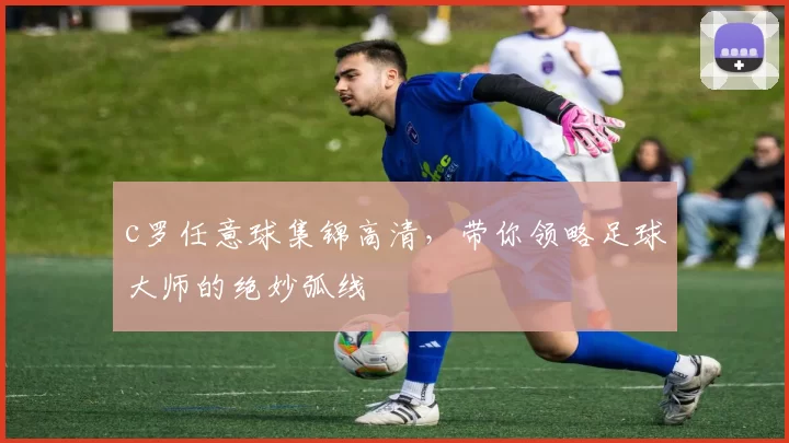 c罗任意球集锦高清，带你领略足球大师的绝妙弧线