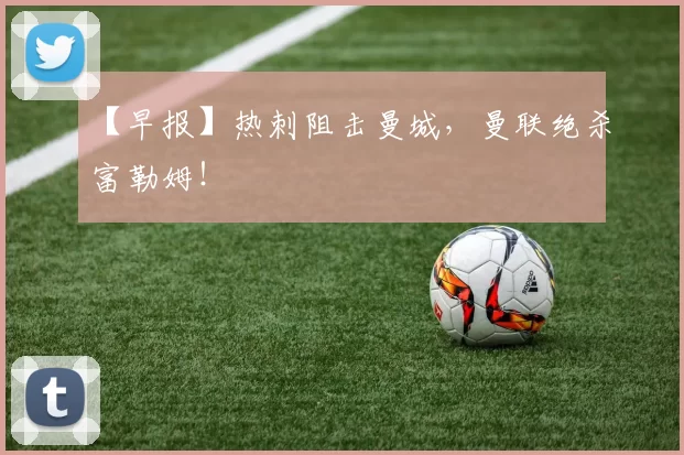 【早报】热刺阻击曼城，曼联绝杀富勒姆！