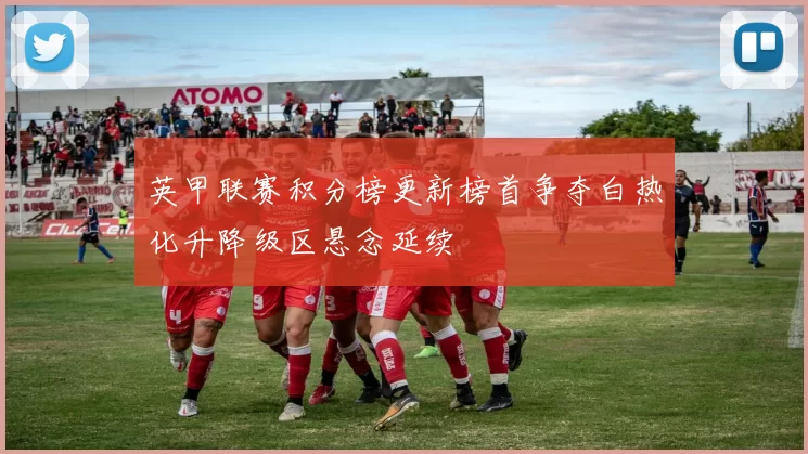 英甲联赛积分榜更新榜首争夺白热化升降级区悬念延续