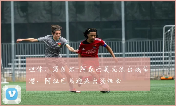 世体：若劳尔-阿森西奥无法出战黄潜，阿拉巴或迎来出场机会