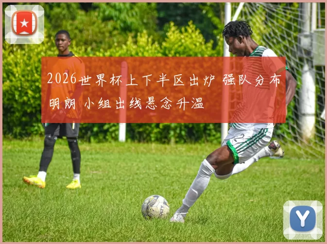 2026世界杯上下半区出炉 强队分布明朗 小组出线悬念升温