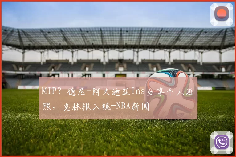 MIP？德尼-阿夫迪亚Ins分享个人近照，克林根入镜-NBA新闻