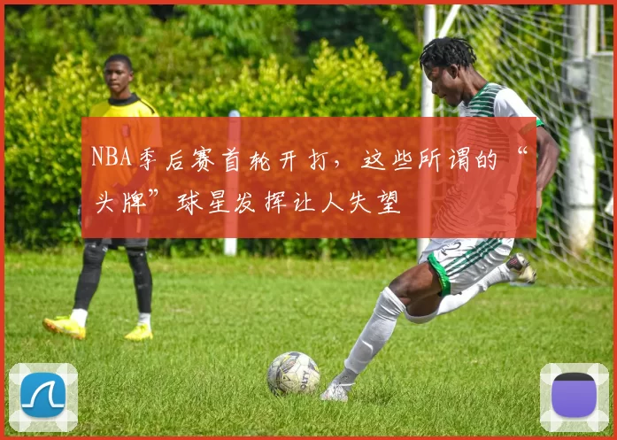 NBA季后赛首轮开打，这些所谓的“头牌”球星发挥让人失望