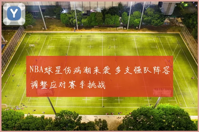 NBA球星伤病潮来袭 多支强队阵容调整应对赛季挑战