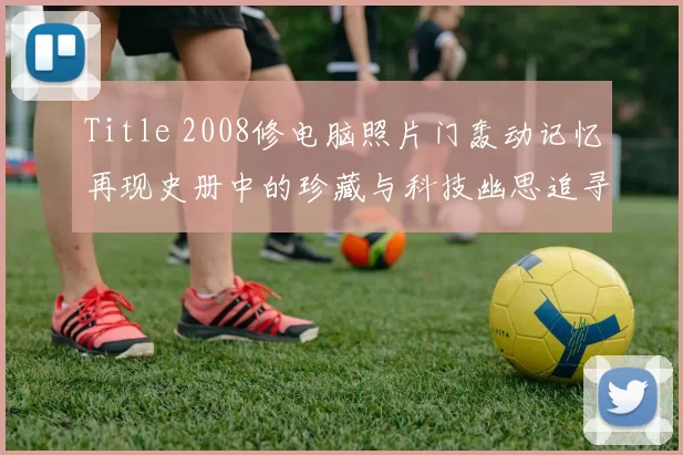 Title 2008修电脑照片门轰动记忆再现史册中的珍藏与科技幽思追寻迹
