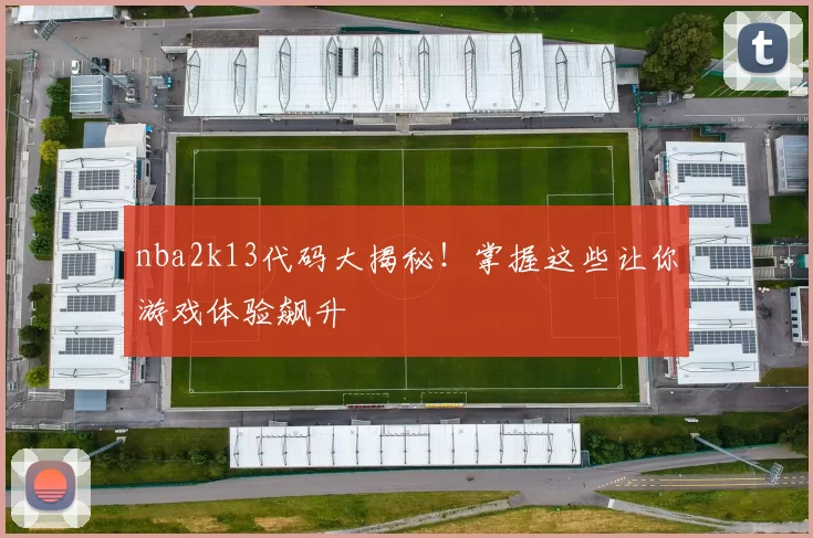 nba2k13代码大揭秘!掌握这些让你游戏体验飙升
