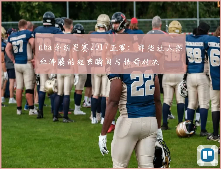 nba全明星赛2017正赛：那些让人热血沸腾的经典瞬间与传奇对决