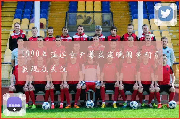 1990年亚运会开幕式定晚间举行引发观众关注