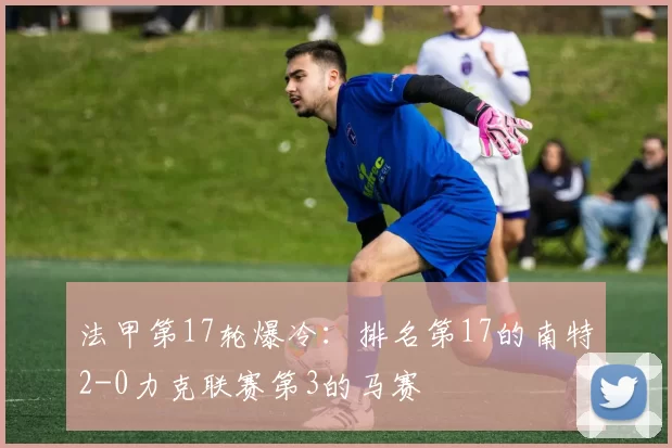 法甲第17轮爆冷:排名第17的南特2-0力克联赛第3的马赛