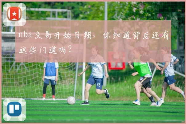 nba交易开始日期，你知道背后还有这些门道吗？