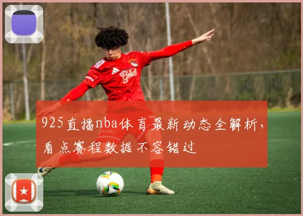925直播nba体育最新动态全解析，看点赛程数据不容错过