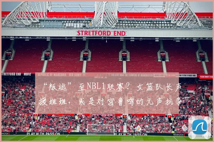 “叛逃”至NBL1联赛？女篮队长声援姐姐，或是对宫鲁鸣的无声抗争
