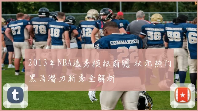 2013年NBA选秀模拟前瞻 状元热门黑马潜力新秀全解析