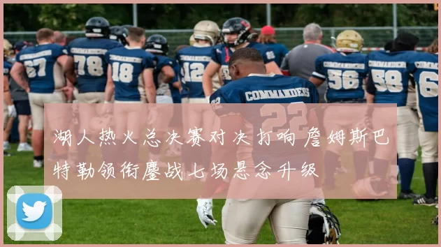 湖人热火总决赛对决打响 詹姆斯巴特勒领衔鏖战七场悬念升级