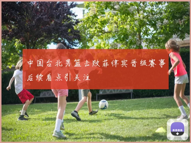 中国台北男篮击败菲律宾晋级赛事后续看点引关注