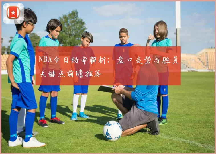 NBA今日赔率解析：盘口走势与胜负关键点前瞻推荐