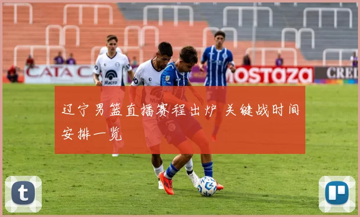 辽宁男篮直播赛程出炉 关键战时间安排一览