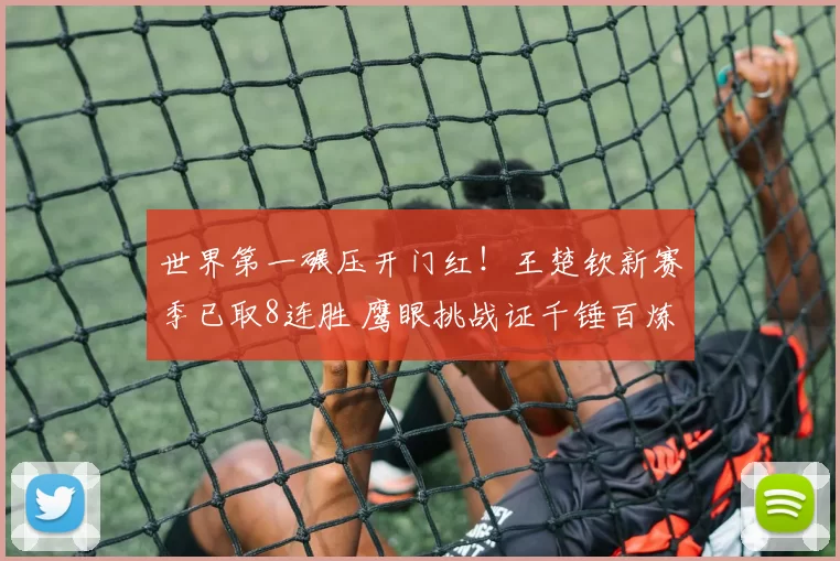 世界第一碾压开门红！王楚钦新赛季已取8连胜 鹰眼挑战证千锤百炼