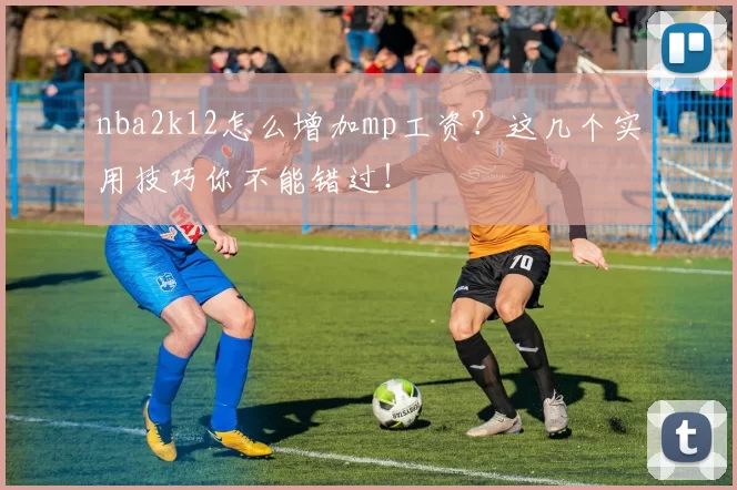 nba2k12怎么增加mp工资？这几个实用技巧你不能错过！