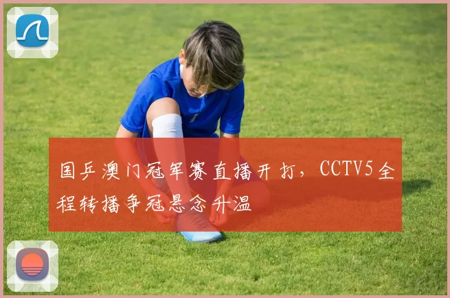 国乒澳门冠军赛直播开打，CCTV5全程转播争冠悬念升温