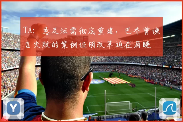 TA：意足坛需彻底重建，巴乔曾谏言失败的案例证明改革迫在眉睫