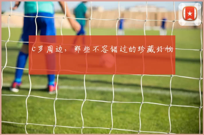 c罗周边，那些不容错过的珍藏好物
