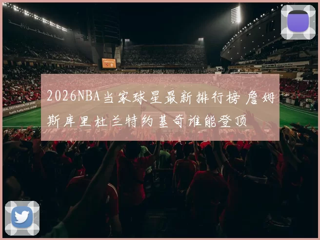 2026NBA当家球星最新排行榜 詹姆斯库里杜兰特约基奇谁能登顶