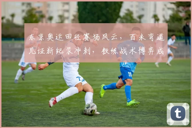 东京奥运田径赛场风云，百米弯道见证新纪录冲刺，教练战术博弈成焦点