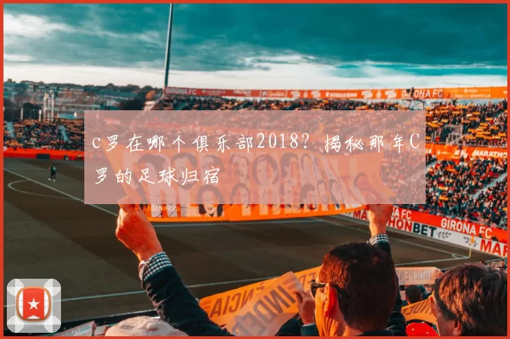 c罗在哪个俱乐部2018？揭秘那年C罗的足球归宿