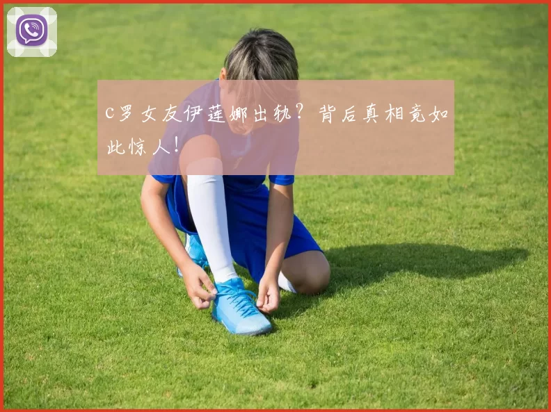 c罗女友伊莲娜出轨？背后真相竟如此惊人！