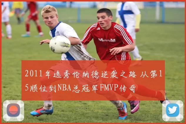 2011年选秀伦纳德逆袭之路 从第15顺位到NBA总冠军FMVP传奇