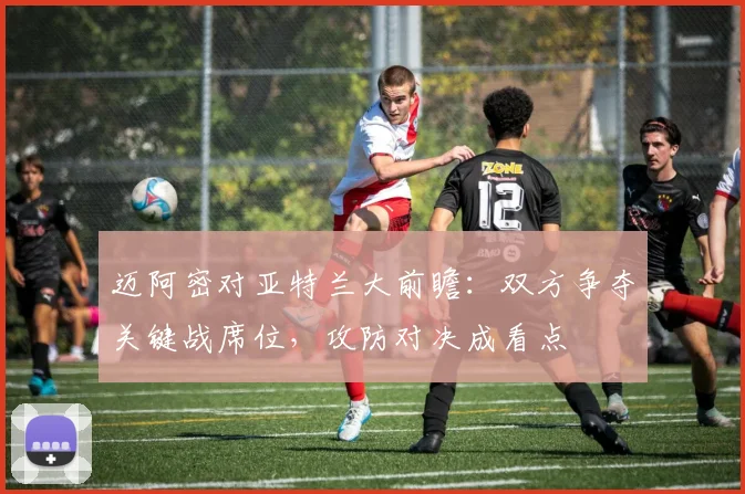 迈阿密对亚特兰大前瞻：双方争夺关键战席位，攻防对决成看点