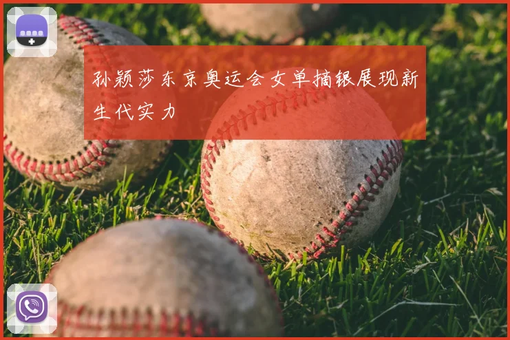 孙颖莎东京奥运会女单摘银展现新生代实力