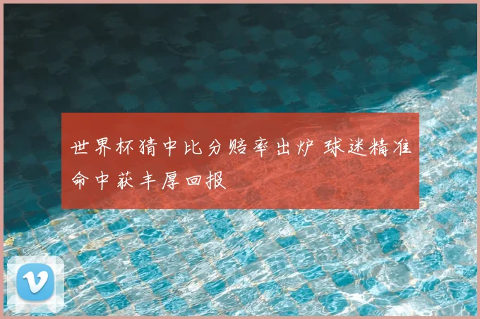 世界杯猜中比分赔率出炉 球迷精准命中获丰厚回报