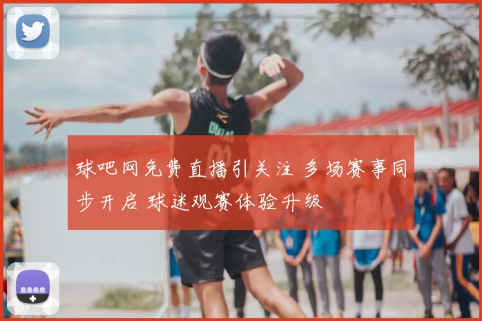 球吧网免费直播引关注 多场赛事同步开启 球迷观赛体验升级