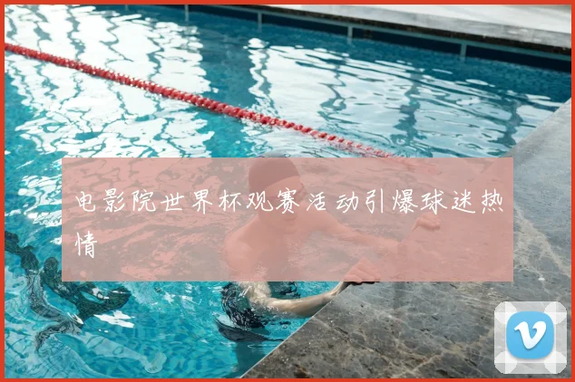 电影院世界杯观赛活动引爆球迷热情