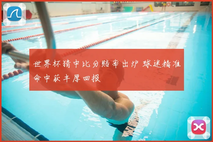 世界杯猜中比分赔率出炉 球迷精准命中获丰厚回报