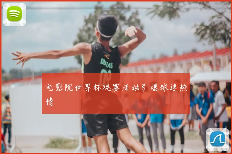 电影院世界杯观赛活动引爆球迷热情