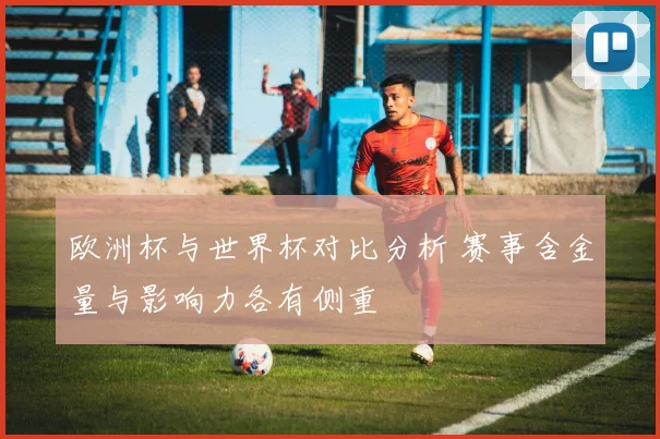 欧洲杯与世界杯对比分析 赛事含金量与影响力各有侧重
