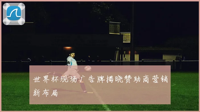 世界杯现场广告牌揭晓赞助商营销新布局